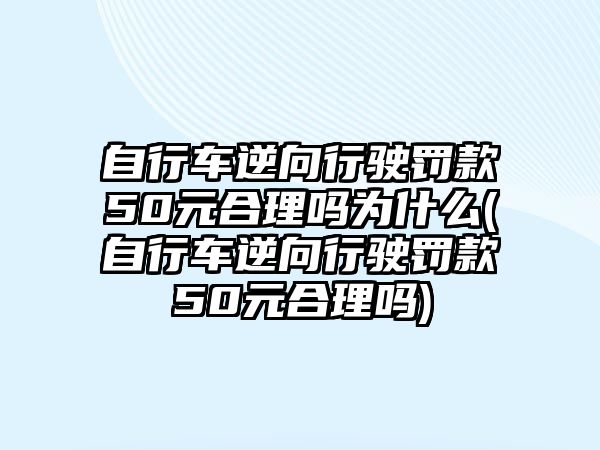 自行車逆向行駛罰款50元合理嗎為什么(自行車逆向行駛罰款50元合理嗎)