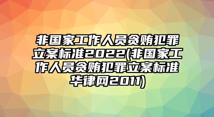 非國家工作人員貪賄犯罪立案標準2022(非國家工作人員貪賄犯罪立案標準華律網2011)