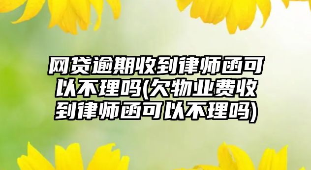 網(wǎng)貸逾期收到律師函可以不理嗎(欠物業(yè)費收到律師函可以不理嗎)