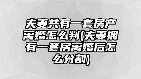 夫妻共有一套房產離婚怎么判(夫妻擁有一套房離婚后怎么分割)