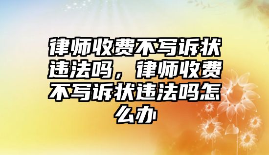 律師收費不寫訴狀違法嗎，律師收費不寫訴狀違法嗎怎么辦