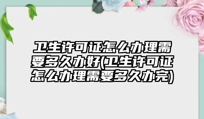 衛(wèi)生許可證怎么辦理需要多久辦好(衛(wèi)生許可證怎么辦理需要多久辦完)