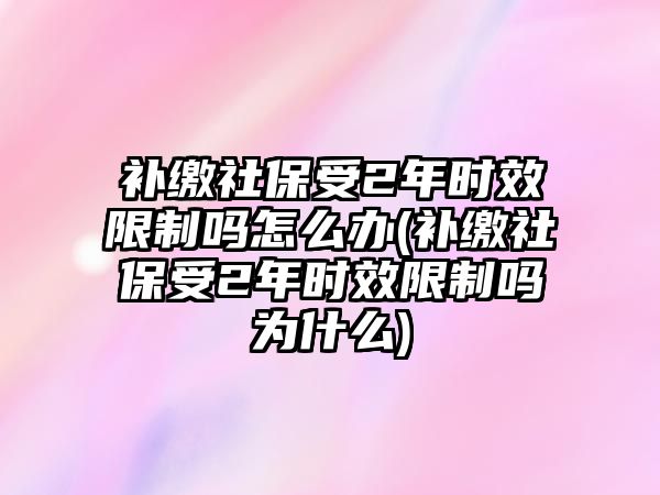 補繳社保受2年時效限制嗎怎么辦(補繳社保受2年時效限制嗎為什么)