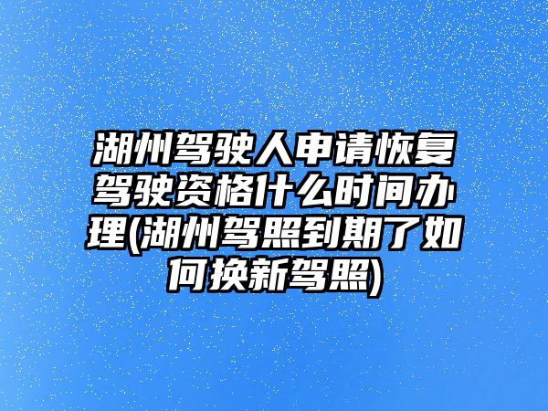 湖州駕駛人申請恢復駕駛資格什么時間辦理(湖州駕照到期了如何換新駕照)