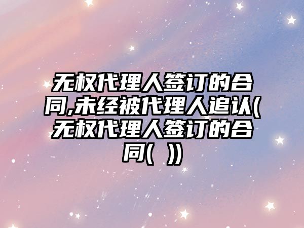 無權代理人簽訂的合同,未經被代理人追認(無權代理人簽訂的合同( ))