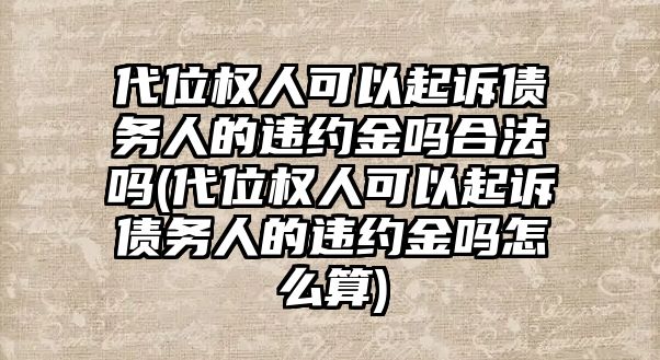 代位權人可以起訴債務人的違約金嗎合法嗎(代位權人可以起訴債務人的違約金嗎怎么算)