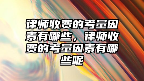 律師收費(fèi)的考量因素有哪些，律師收費(fèi)的考量因素有哪些呢