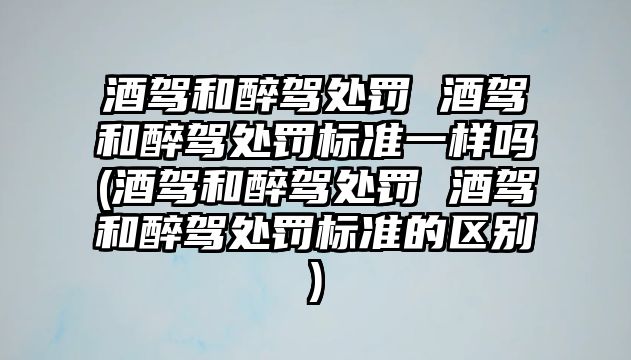 酒駕和醉駕處罰 酒駕和醉駕處罰標(biāo)準(zhǔn)一樣嗎(酒駕和醉駕處罰 酒駕和醉駕處罰標(biāo)準(zhǔn)的區(qū)別)