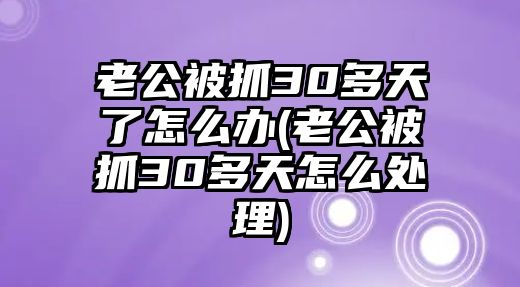 老公被抓30多天了怎么辦(老公被抓30多天怎么處理)