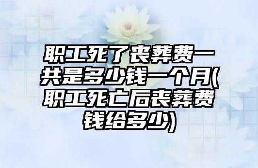 職工死了喪葬費(fèi)一共是多少錢一個(gè)月(職工死亡后喪葬費(fèi)錢給多少)