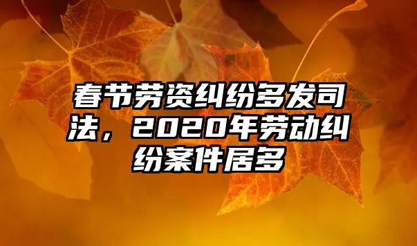 春節(jié)勞資糾紛多發(fā)司法，2020年勞動(dòng)糾紛案件居多