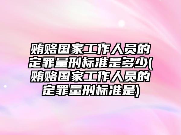 賄賂國家工作人員的定罪量刑標準是多少(賄賂國家工作人員的定罪量刑標準是)