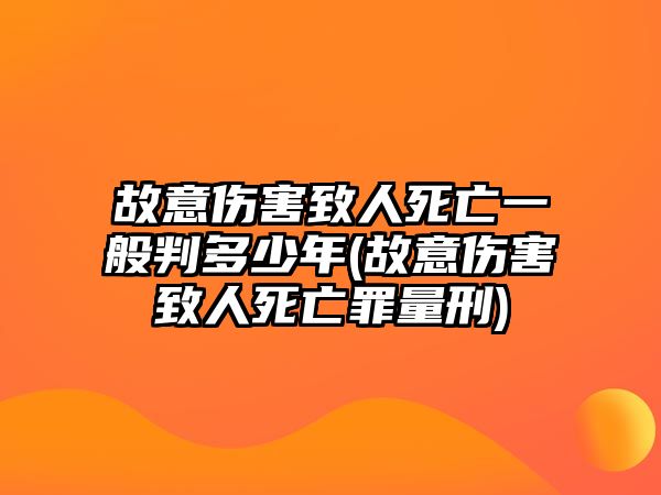 故意傷害致人死亡一般判多少年(故意傷害致人死亡罪量刑)