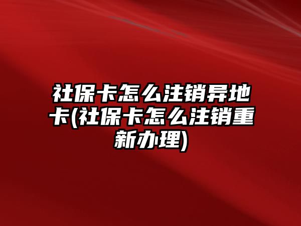 社?？ㄔ趺醋N異地卡(社保卡怎么注銷重新辦理)