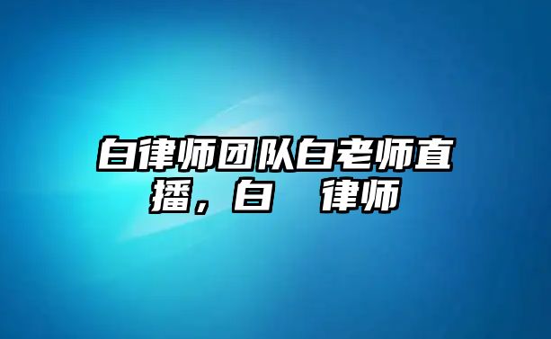 白律師團隊白老師直播，白皛 律師