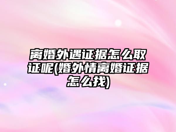 離婚外遇證據怎么取證呢(婚外情離婚證據怎么找)