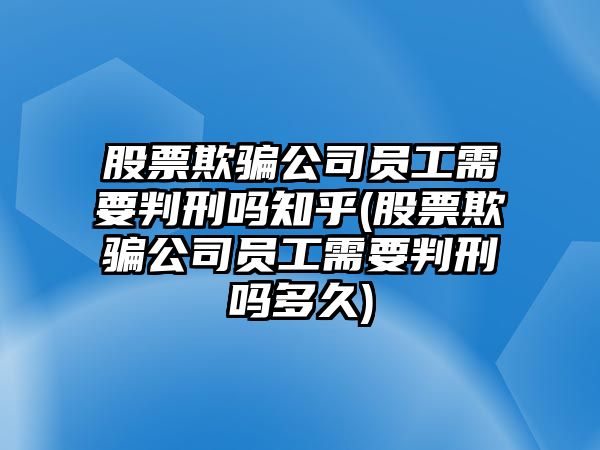 股票欺騙公司員工需要判刑嗎知乎(股票欺騙公司員工需要判刑嗎多久)