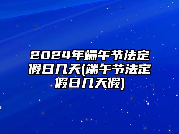 2024年端午節(jié)法定假日幾天(端午節(jié)法定假日幾天假)