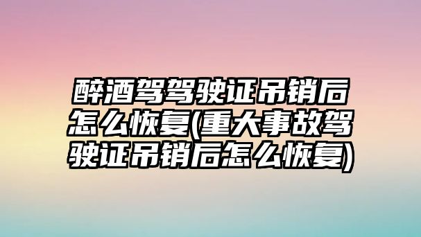 醉酒駕駕駛證吊銷后怎么恢復(重大事故駕駛證吊銷后怎么恢復)