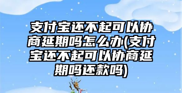 支付寶還不起可以協商延期嗎怎么辦(支付寶還不起可以協商延期嗎還款嗎)