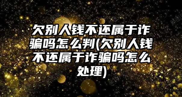 欠別人錢不還屬于詐騙嗎怎么判(欠別人錢不還屬于詐騙嗎怎么處理)