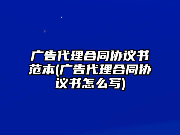 廣告代理合同協(xié)議書范本(廣告代理合同協(xié)議書怎么寫)