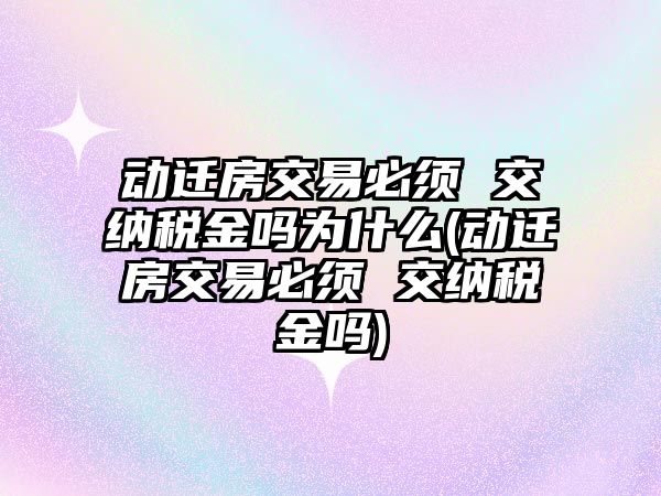 動遷房交易必須 交納稅金嗎為什么(動遷房交易必須 交納稅金嗎)