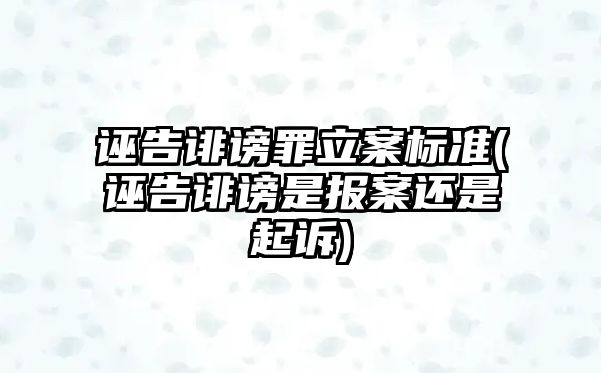 誣告誹謗罪立案標(biāo)準(zhǔn)(誣告誹謗是報(bào)案還是起訴)