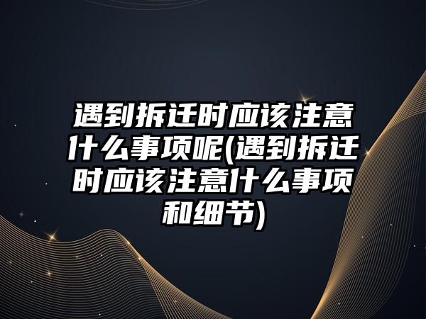 遇到拆遷時應該注意什么事項呢(遇到拆遷時應該注意什么事項和細節)