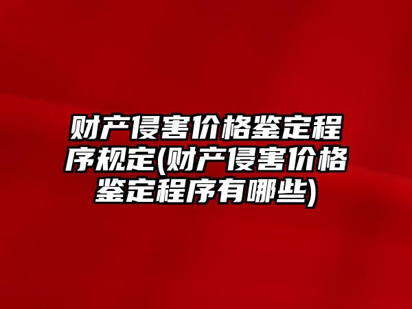 財產侵害價格鑒定程序規定(財產侵害價格鑒定程序有哪些)