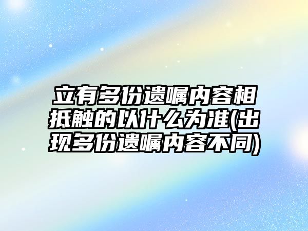 立有多份遺囑內容相抵觸的以什么為準(出現多份遺囑內容不同)