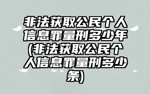 非法獲取公民個人信息罪量刑多少年(非法獲取公民個人信息罪量刑多少條)