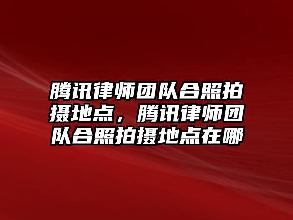 騰訊律師團(tuán)隊合照拍攝地點，騰訊律師團(tuán)隊合照拍攝地點在哪