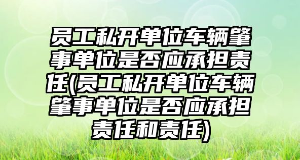 員工私開單位車輛肇事單位是否應承擔責任(員工私開單位車輛肇事單位是否應承擔責任和責任)