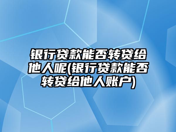 銀行貸款能否轉貸給他人呢(銀行貸款能否轉貸給他人賬戶)