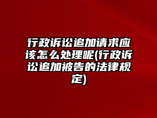 行政訴訟追加請求應該怎么處理呢(行政訴訟追加被告的法律規定)