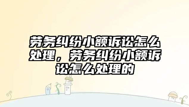 勞務糾紛小額訴訟怎么處理，勞務糾紛小額訴訟怎么處理的