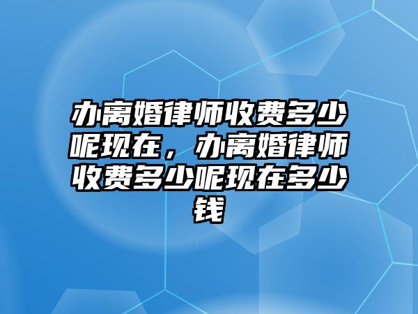 辦離婚律師收費多少呢現(xiàn)在，辦離婚律師收費多少呢現(xiàn)在多少錢