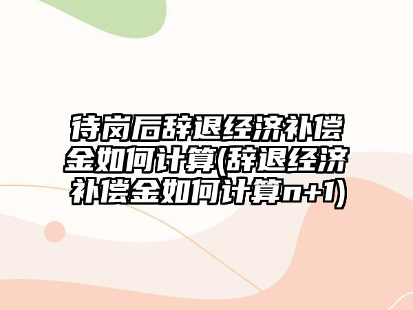 待崗后辭退經濟補償金如何計算(辭退經濟補償金如何計算n+1)