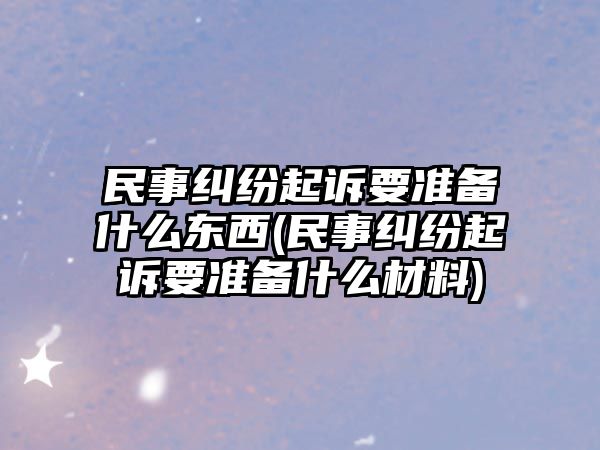 民事糾紛起訴要準備什么東西(民事糾紛起訴要準備什么材料)