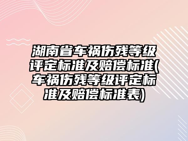 湖南省車禍傷殘等級評定標準及賠償標準(車禍傷殘等級評定標準及賠償標準表)