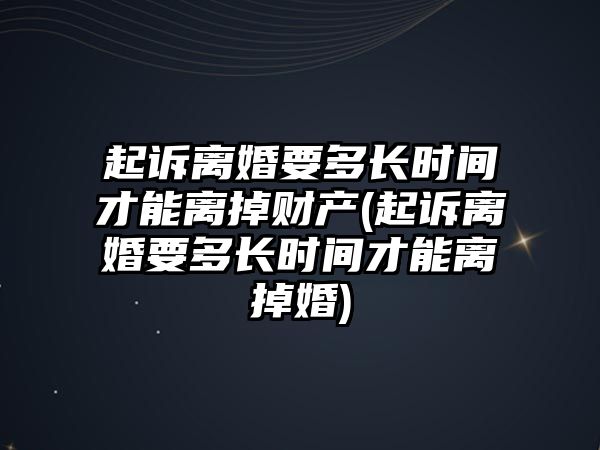 起訴離婚要多長時間才能離掉財產(起訴離婚要多長時間才能離掉婚)