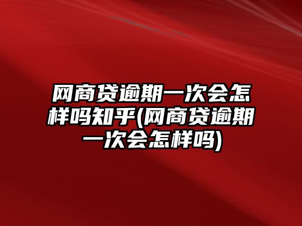 網(wǎng)商貸逾期一次會(huì)怎樣嗎知乎(網(wǎng)商貸逾期一次會(huì)怎樣嗎)