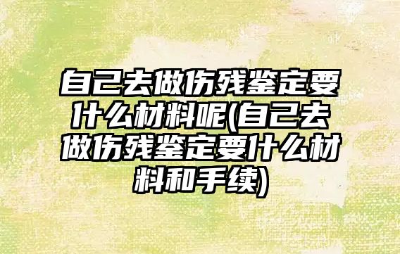 自己去做傷殘鑒定要什么材料呢(自己去做傷殘鑒定要什么材料和手續)