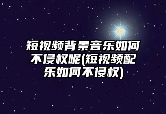 短視頻背景音樂如何不侵權呢(短視頻配樂如何不侵權)