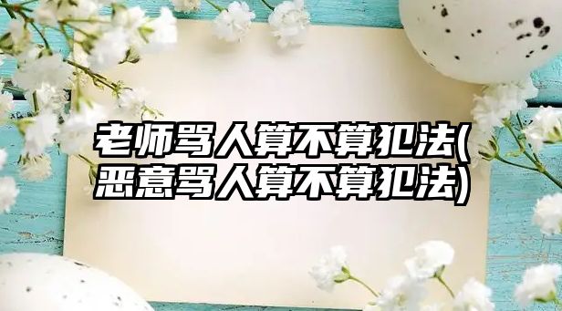 老師罵人算不算犯法(惡意罵人算不算犯法)