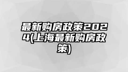 最新購房政策2024(上海最新購房政策)