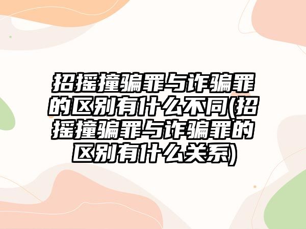 招搖撞騙罪與詐騙罪的區(qū)別有什么不同(招搖撞騙罪與詐騙罪的區(qū)別有什么關系)