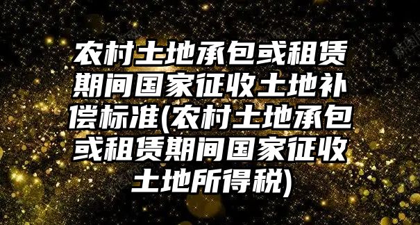 農(nóng)村土地承包或租賃期間國(guó)家征收土地補(bǔ)償標(biāo)準(zhǔn)(農(nóng)村土地承包或租賃期間國(guó)家征收土地所得稅)