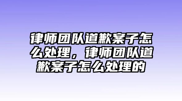 律師團隊道歉案子怎么處理，律師團隊道歉案子怎么處理的